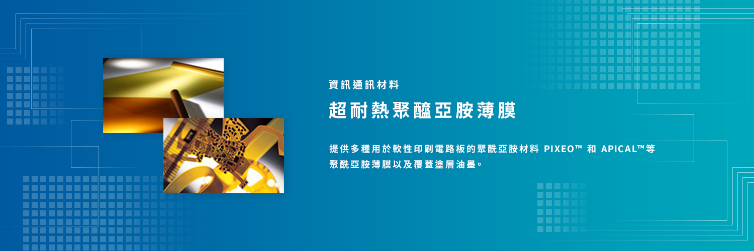 資訊通訊材料 超耐熱聚醯亞胺薄膜　提供多種用於軟性印刷電路板的聚酰亞胺材料 PIXEO™ 和 APICAL™ 等聚酰亞胺薄膜以及覆蓋塗層油墨。